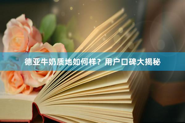 德亚牛奶质地如何样？用户口碑大揭秘