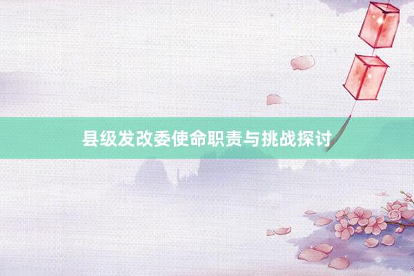 县级发改委使命职责与挑战探讨