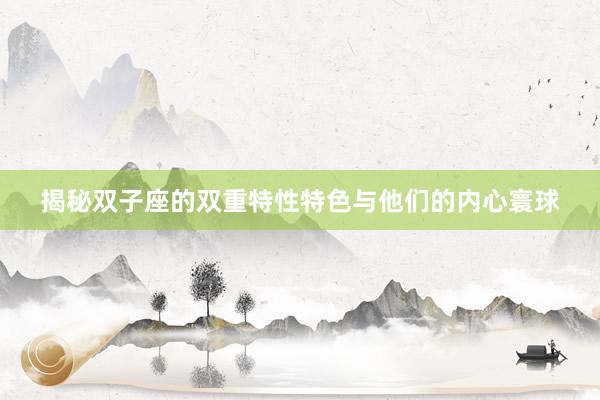 揭秘双子座的双重特性特色与他们的内心寰球