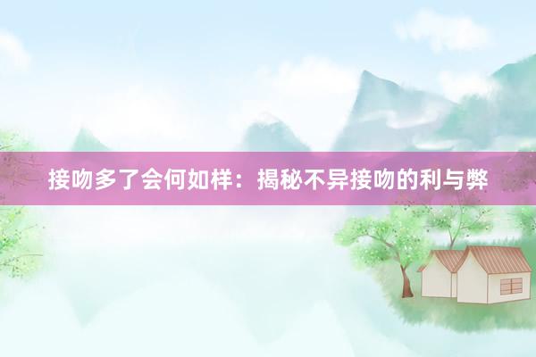 接吻多了会何如样：揭秘不异接吻的利与弊
