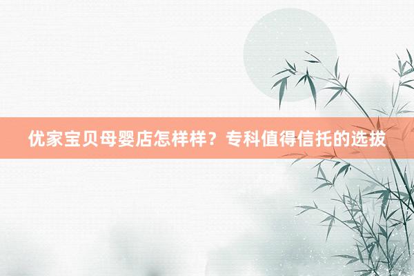 优家宝贝母婴店怎样样？专科值得信托的选拔