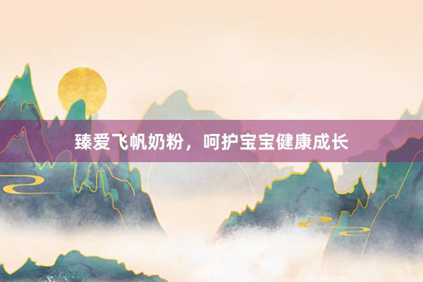 臻爱飞帆奶粉，呵护宝宝健康成长