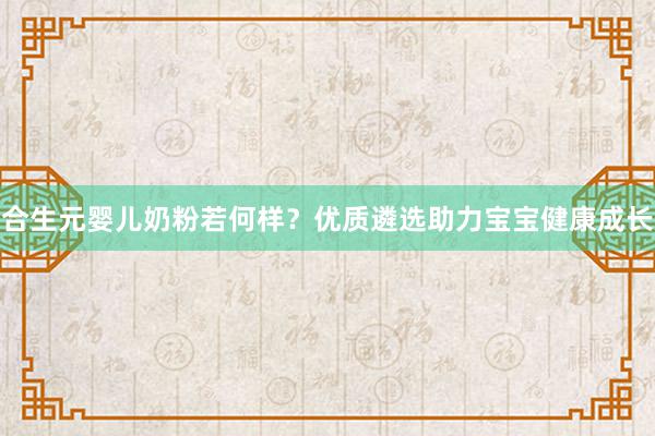 合生元婴儿奶粉若何样？优质遴选助力宝宝健康成长