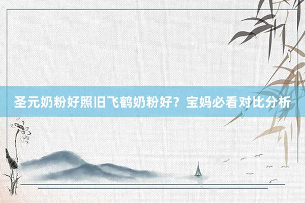 圣元奶粉好照旧飞鹤奶粉好？宝妈必看对比分析