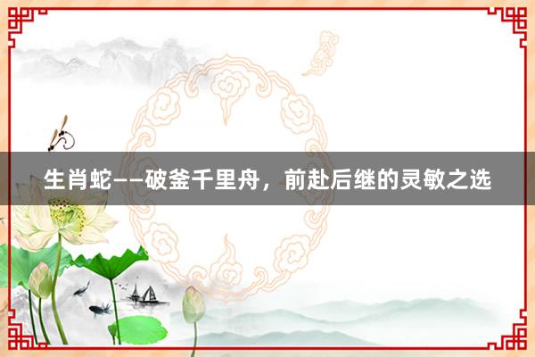 生肖蛇——破釜千里舟，前赴后继的灵敏之选
