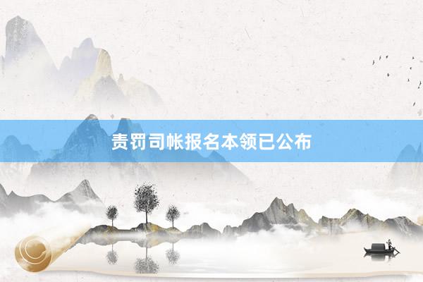 责罚司帐报名本领已公布