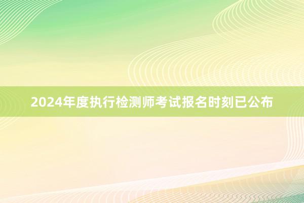 2024年度执行检测师考试报名时刻已公布