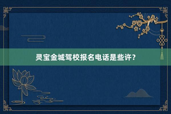 灵宝金城驾校报名电话是些许？