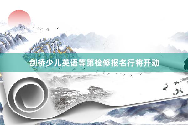 剑桥少儿英语等第检修报名行将开动