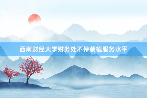 西南财经大学财务处不停栽植服务水平