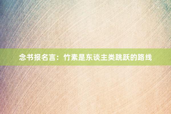 念书报名言：竹素是东谈主类跳跃的路线